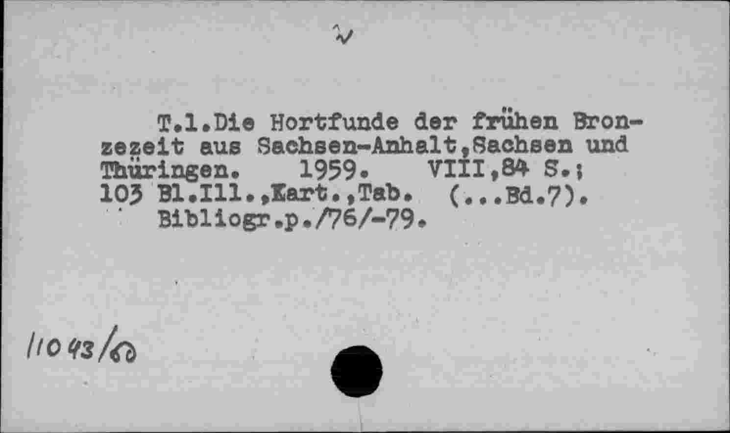 ﻿T.l.Die Hortfunde der frühen Bron zezeit aus Sachsen-Anhalt,Sachsen und Thüringen, 1959. VIII,84 S.; 105 Bl.Ill.,Kart.,Tab, (...Bd.7).
‘ Bibllogr.p./76/-79.